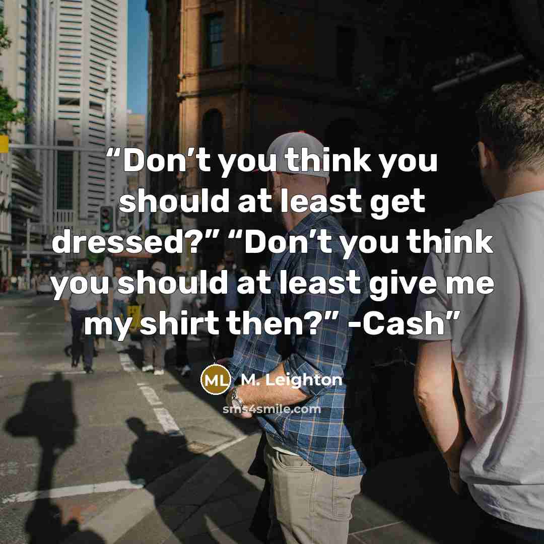 “Don’t you think you should at least get dressed?” “Don’t you think you should at least give me my shirt then?” -Cash” quote by M. Leighton