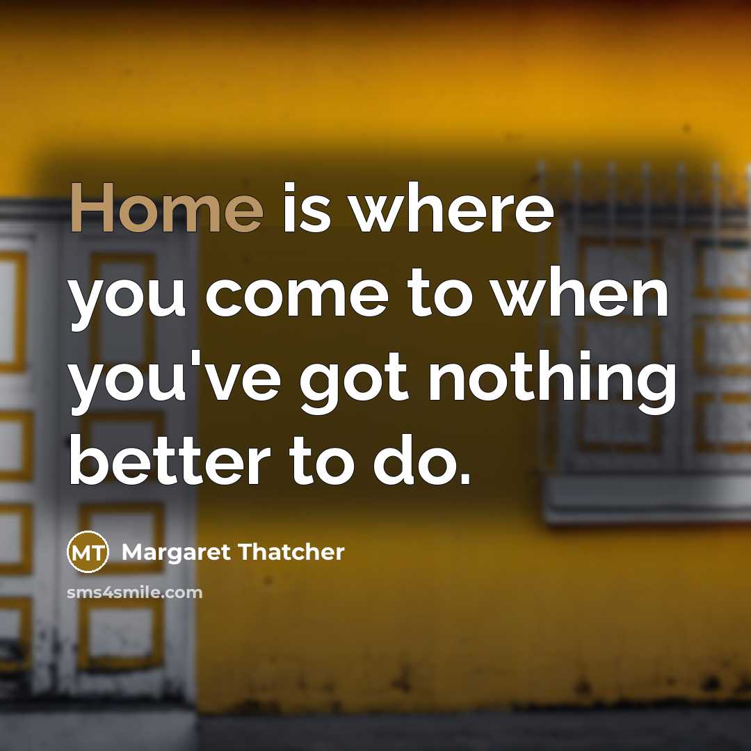 “Home is where you come to when you've got nothing…” quote by Margaret Thatcher