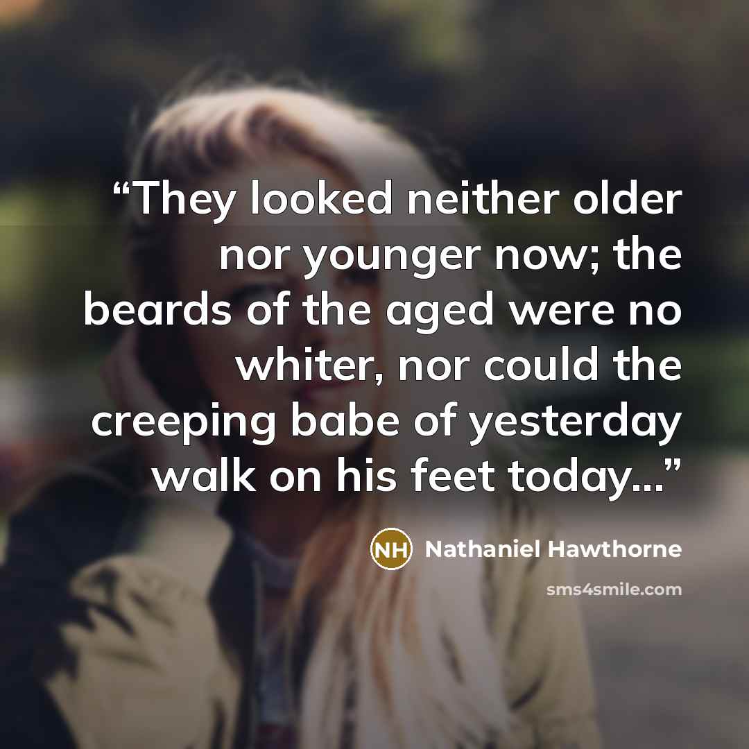 “They looked neither older nor younger now; the beards of the aged were no whiter, nor could the creeping babe of yesterday walk on his feet today...” quote by Nathaniel Hawthorne