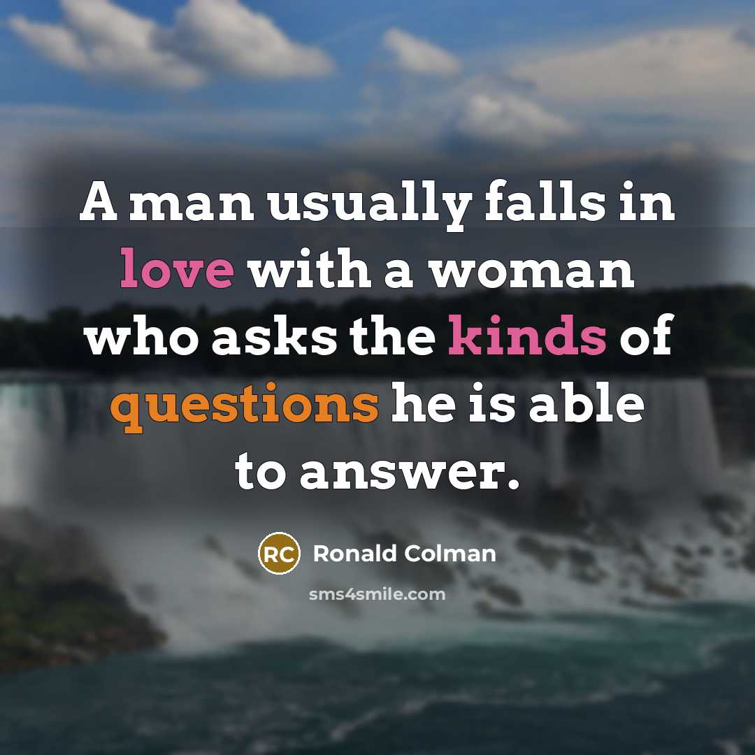 “A man usually falls in love with a woman who asks the kinds of questions he is able to answer.” quote by Ronald Colman