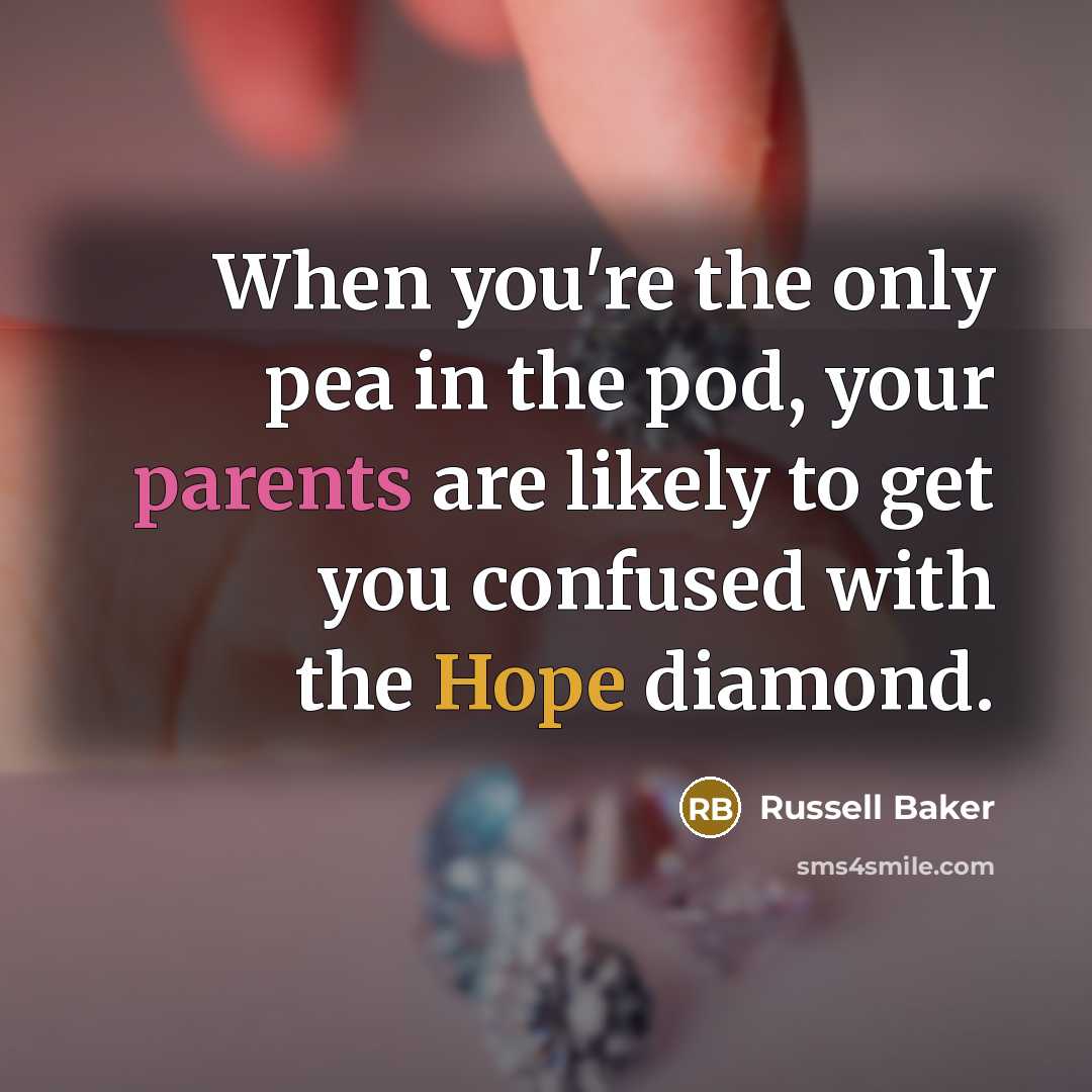 “When you're the only pea in the pod, your parents are likely to get you confused with the Hope diamond.” quote by Russell Baker