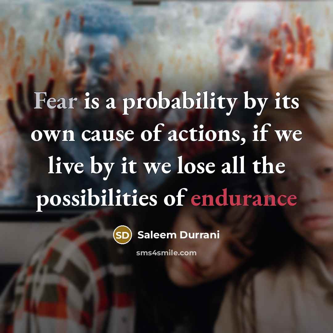 “Fear is a probability by its own cause of actions, if we live by it we lose all the possibilities of endurance” quote by Saleem Durrani