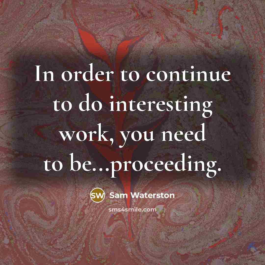 “In order to continue to do interesting work, you need to be...proceeding.” quote by Sam Waterston