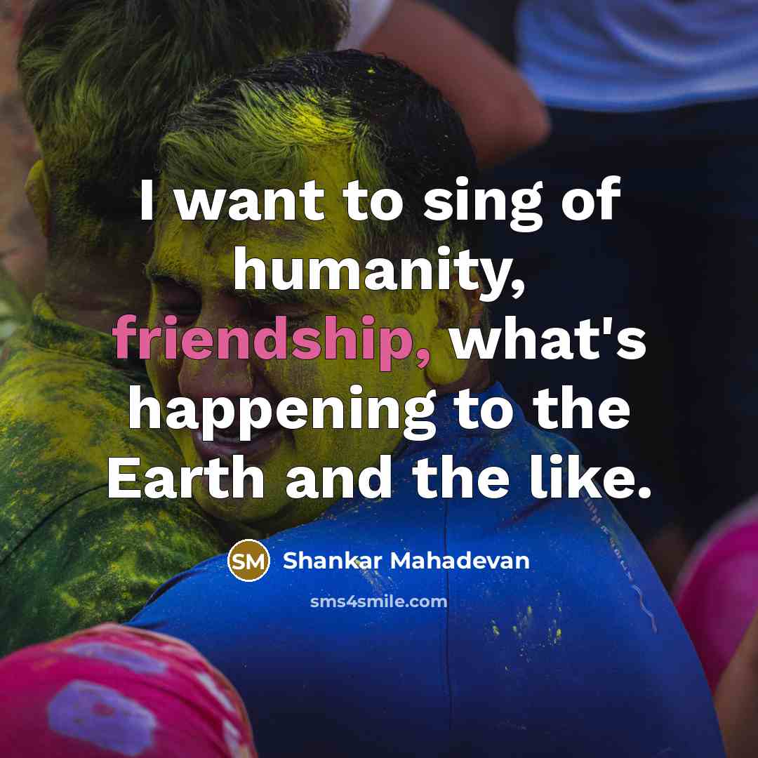 “I want to sing of humanity, friendship, what's happening to…” quote by Shankar Mahadevan