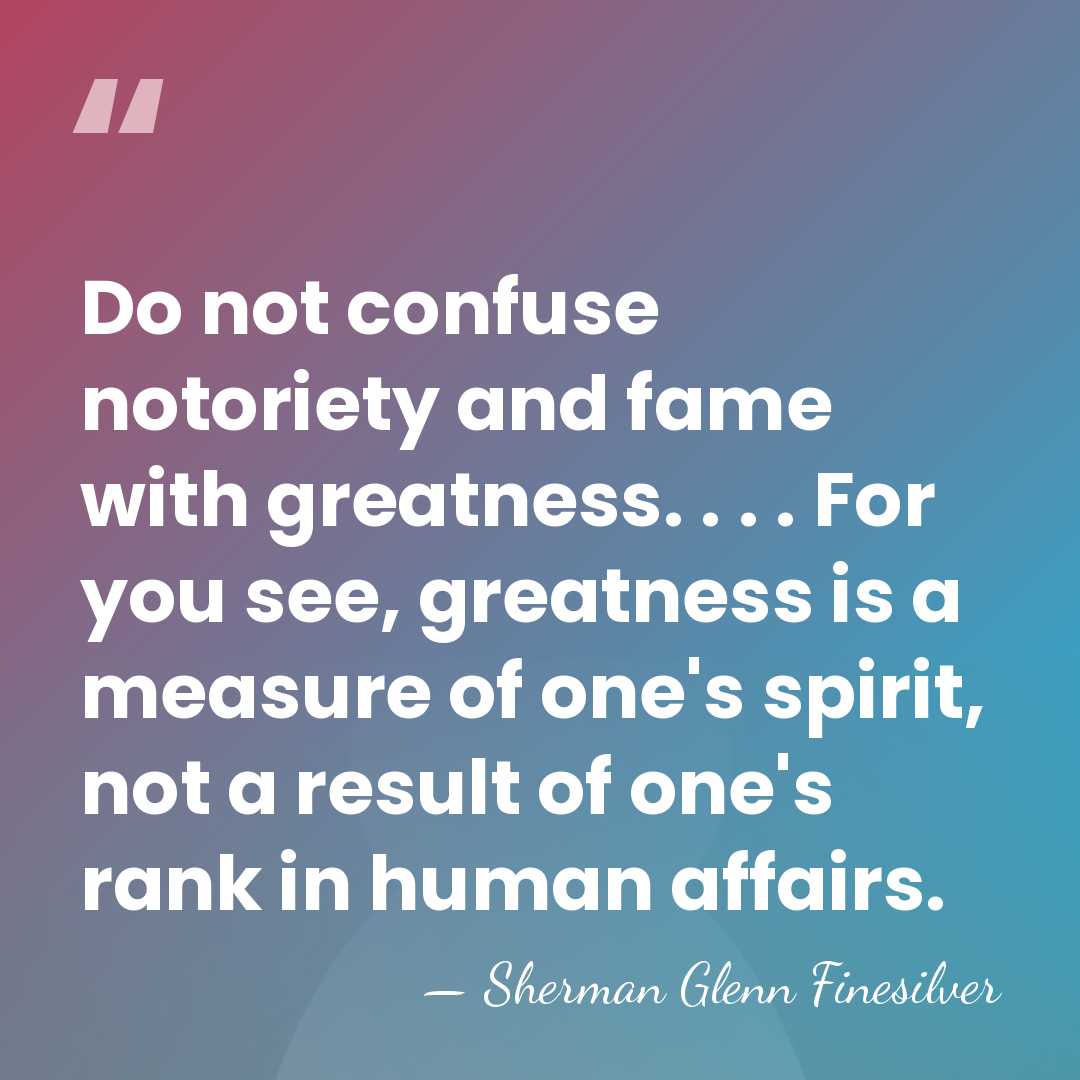 Do not confuse notoriety and fame with greatness. . . . For&hellip; - Sherman Glenn Finesilver