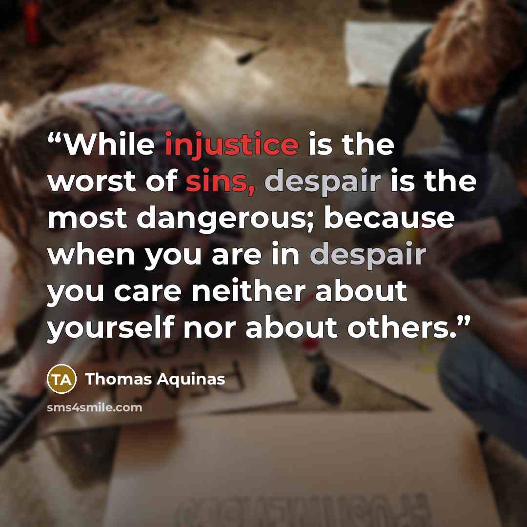 “While injustice is the worst of sins, despair is the most dangerous; because when you are in despair you care neither about yourself nor about others.” quote by Thomas Aquinas