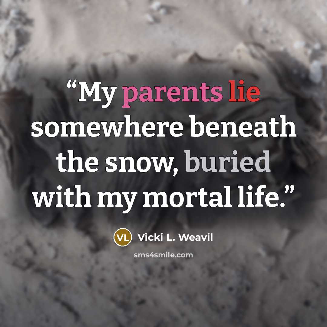 “My parents lie somewhere beneath the snow, buried with my mortal life.” quote by Vicki L. Weavil