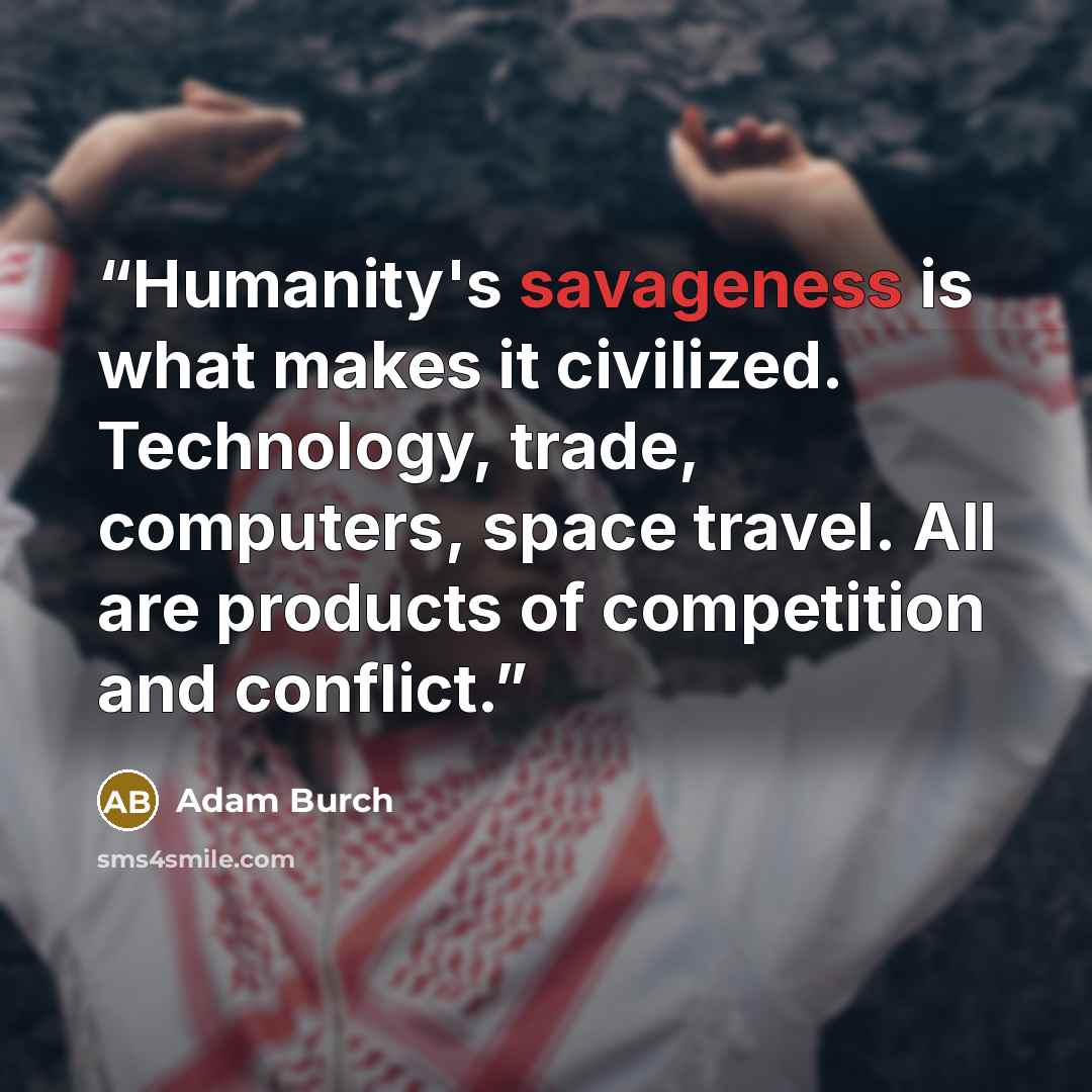 “Humanity's savageness is what makes it civilized. Technology, trade, computers, space travel. All are products of competition and conflict.” quote by Adam Burch