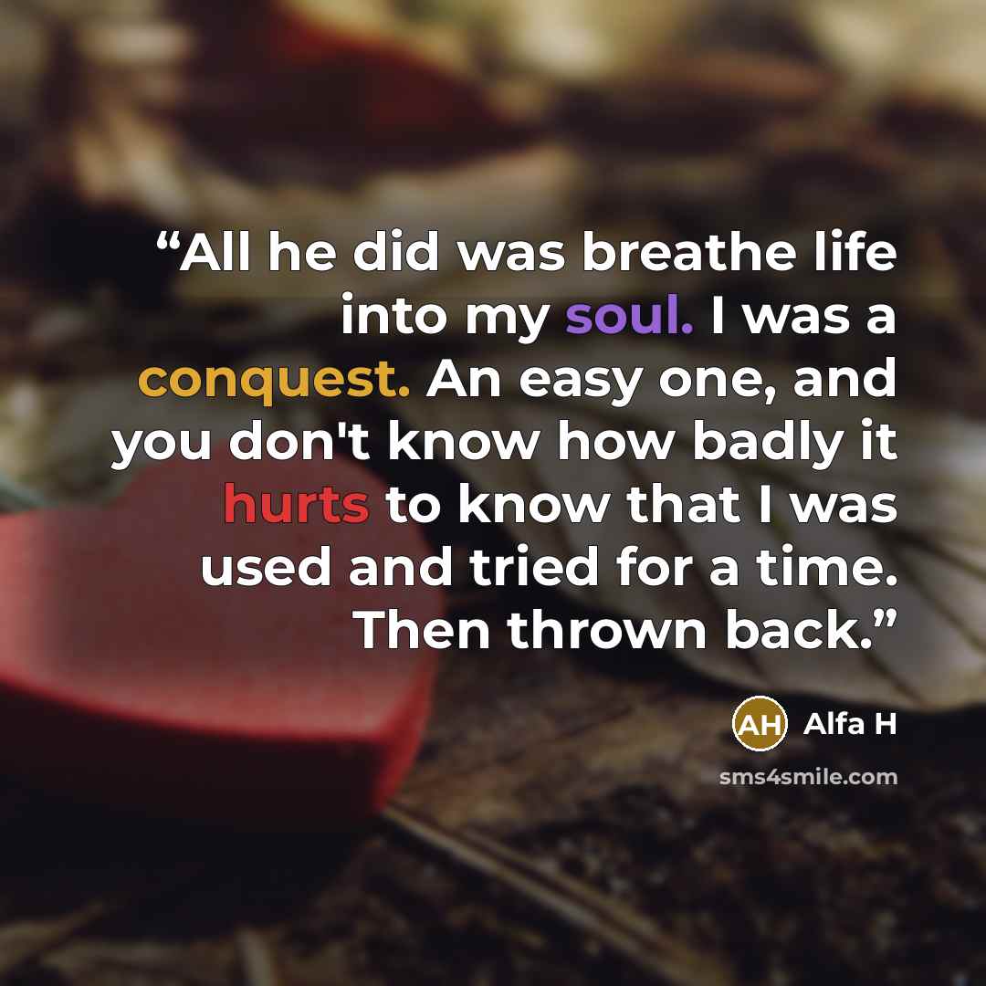 “All he did was breathe life into my soul. I was a conquest. An easy one, and you don't know how badly it hurts to know that I was used and tried for a time. Then thrown back.” quote by Alfa H