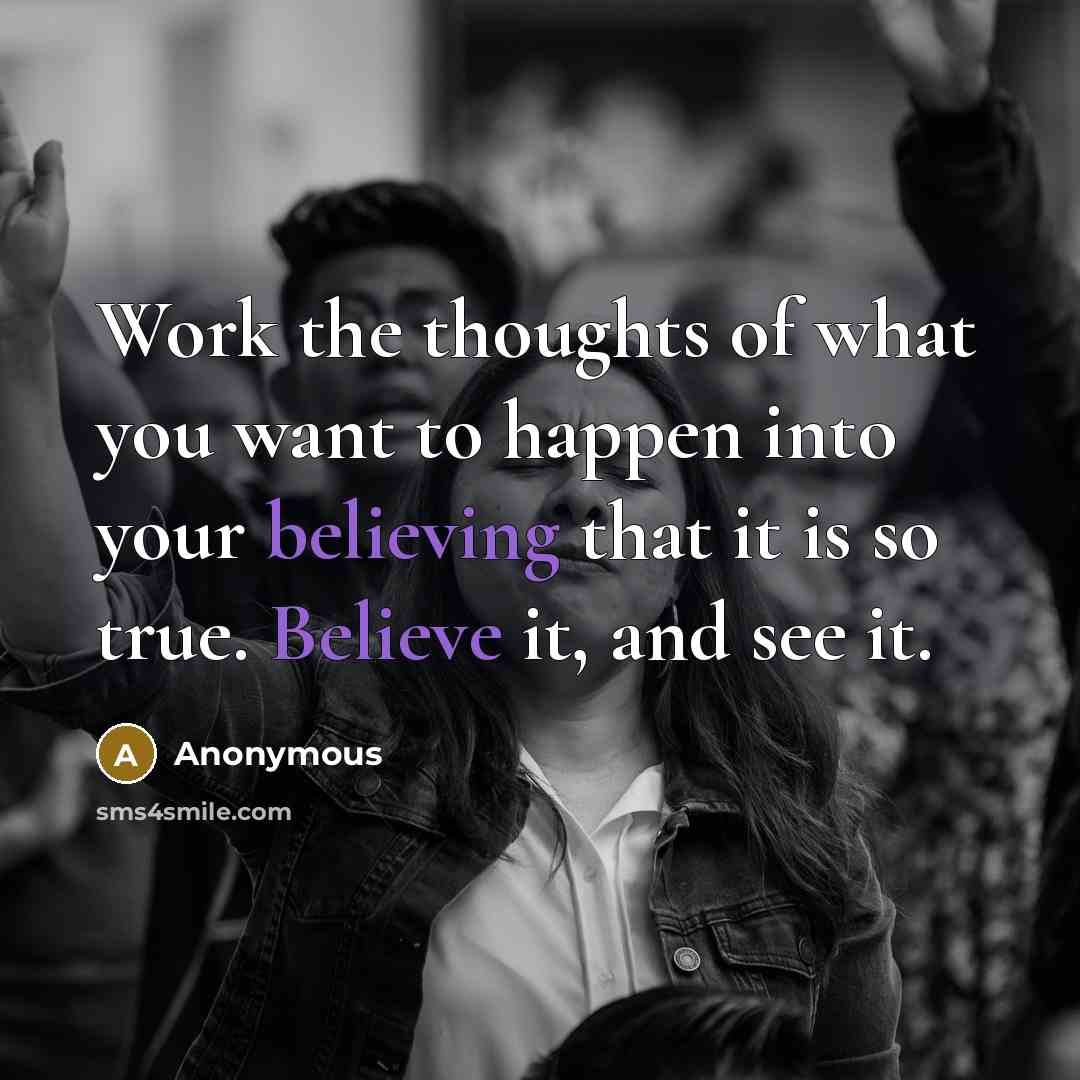 “Work the thoughts of what you want to happen into your believing that it is so true. Believe it, and see it.” quote by Anonymous