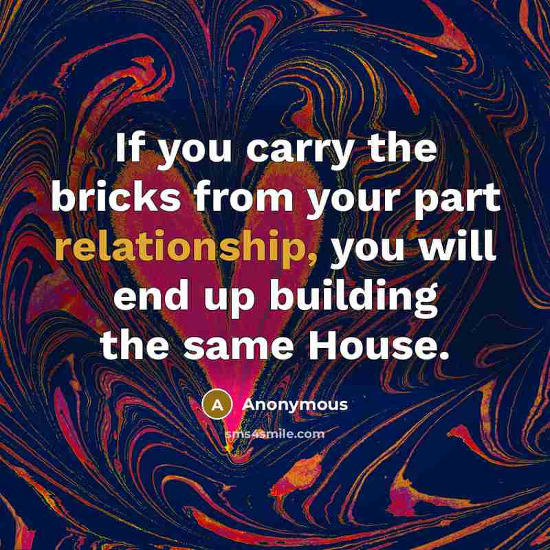 “If you carry the bricks from your part relationship, you will end up building the same House.” quote by Anonymous