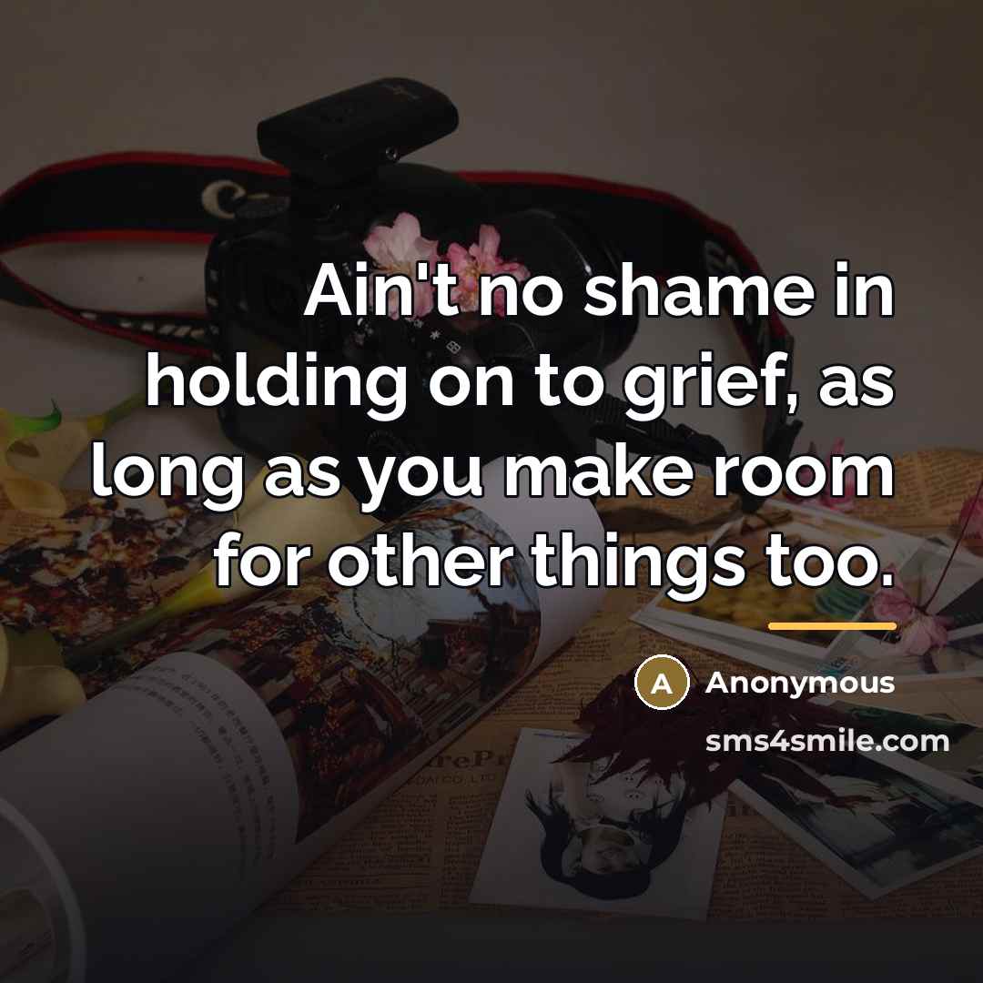 “Ain't no shame in holding on to grief, as long…” quote by Anonymous