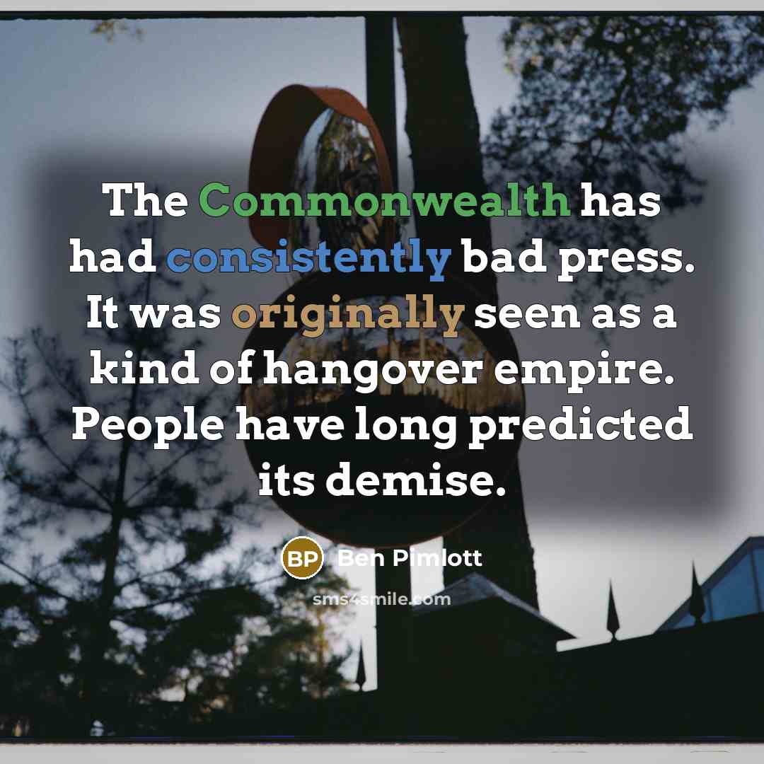 “The Commonwealth has had consistently bad press. It was originally seen as a kind of hangover empire. People have long predicted its demise.” quote by Ben Pimlott