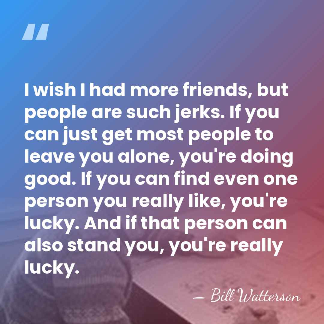 I wish I had more friends, but people are such jerks. If&hellip; - Bill Watterson