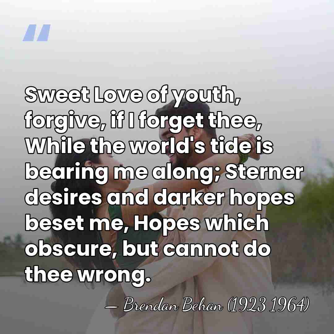 Sweet Love of youth, forgive, if I forget thee, While the world's&hellip; - Brendan Behan (1923 1964)
