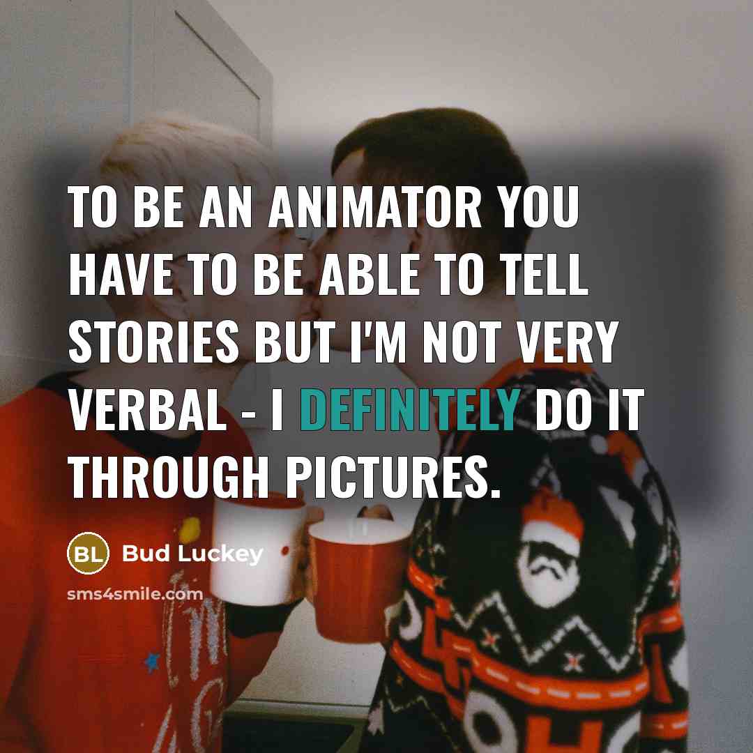 “To be an animator you have to be able to tell stories but I'm not very verbal - I definitely do it through pictures.” quote by Bud Luckey