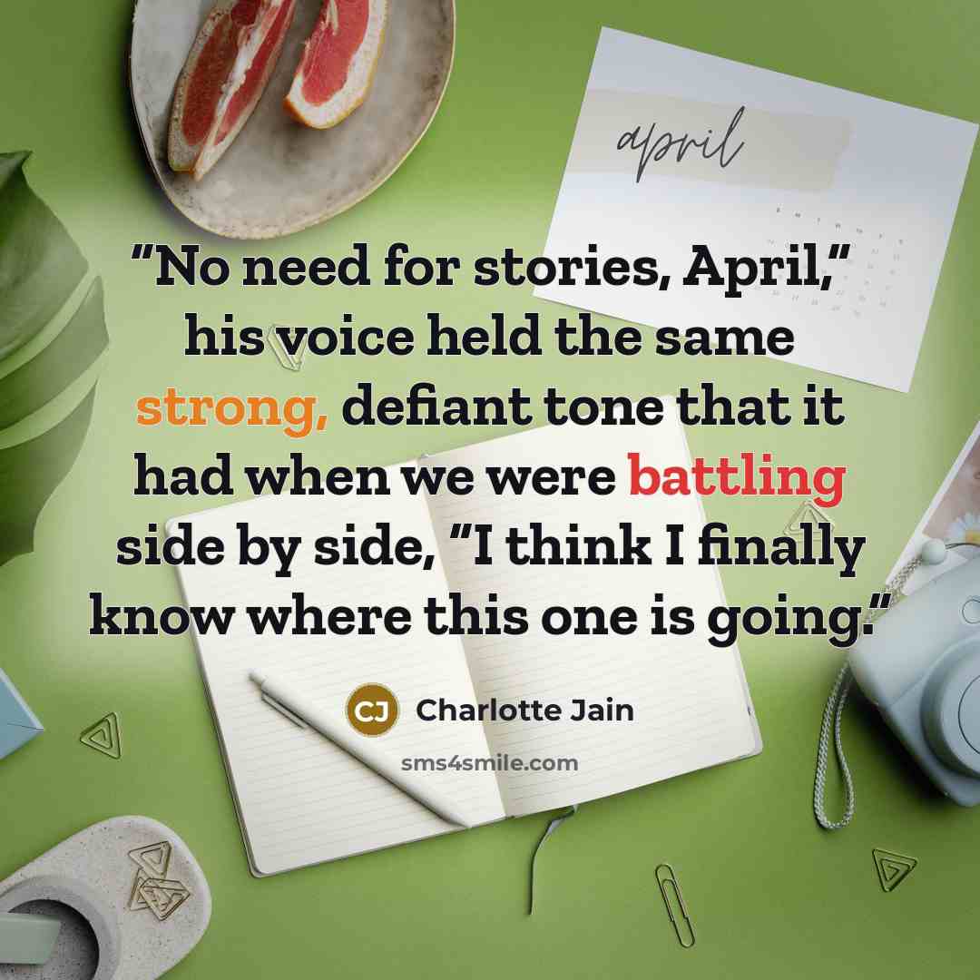 “No need for stories, April,” his voice held the same strong, defiant tone that it had when we were battling side by side, “I think I finally know where this one is going.” quote by Charlotte Jain