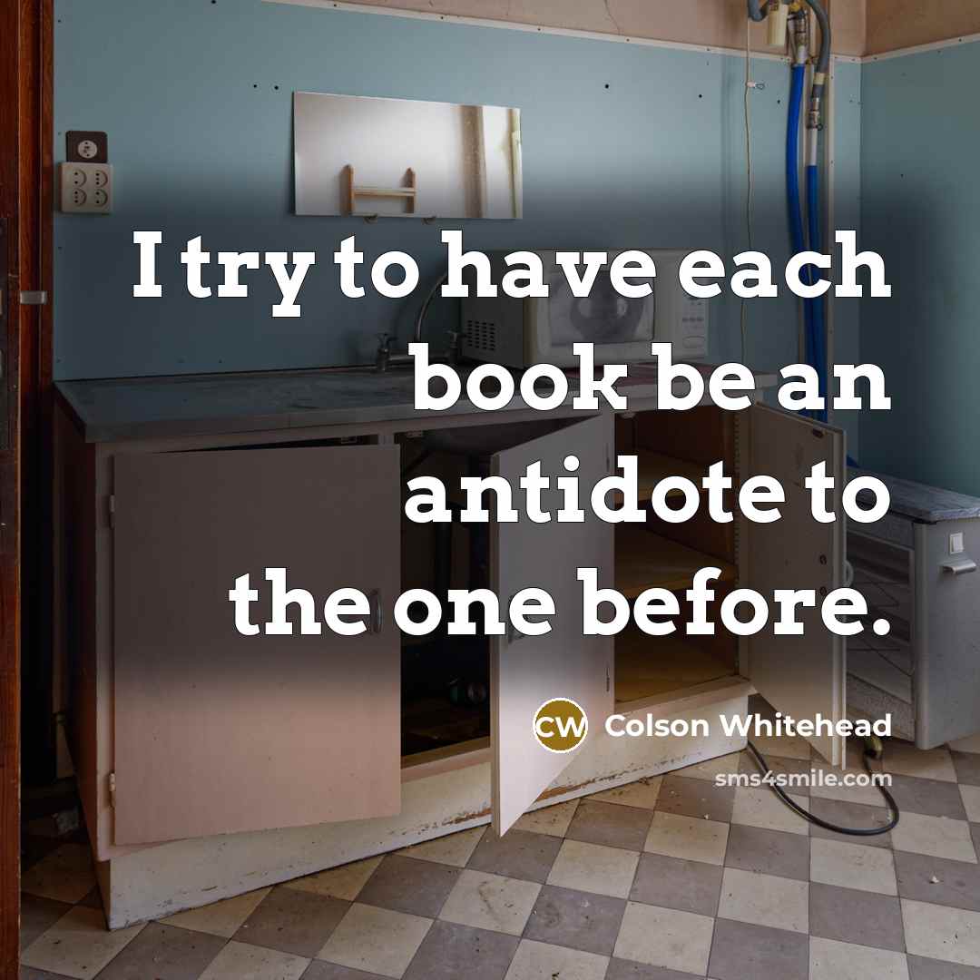 “I try to have each book be an antidote to…” quote by Colson Whitehead