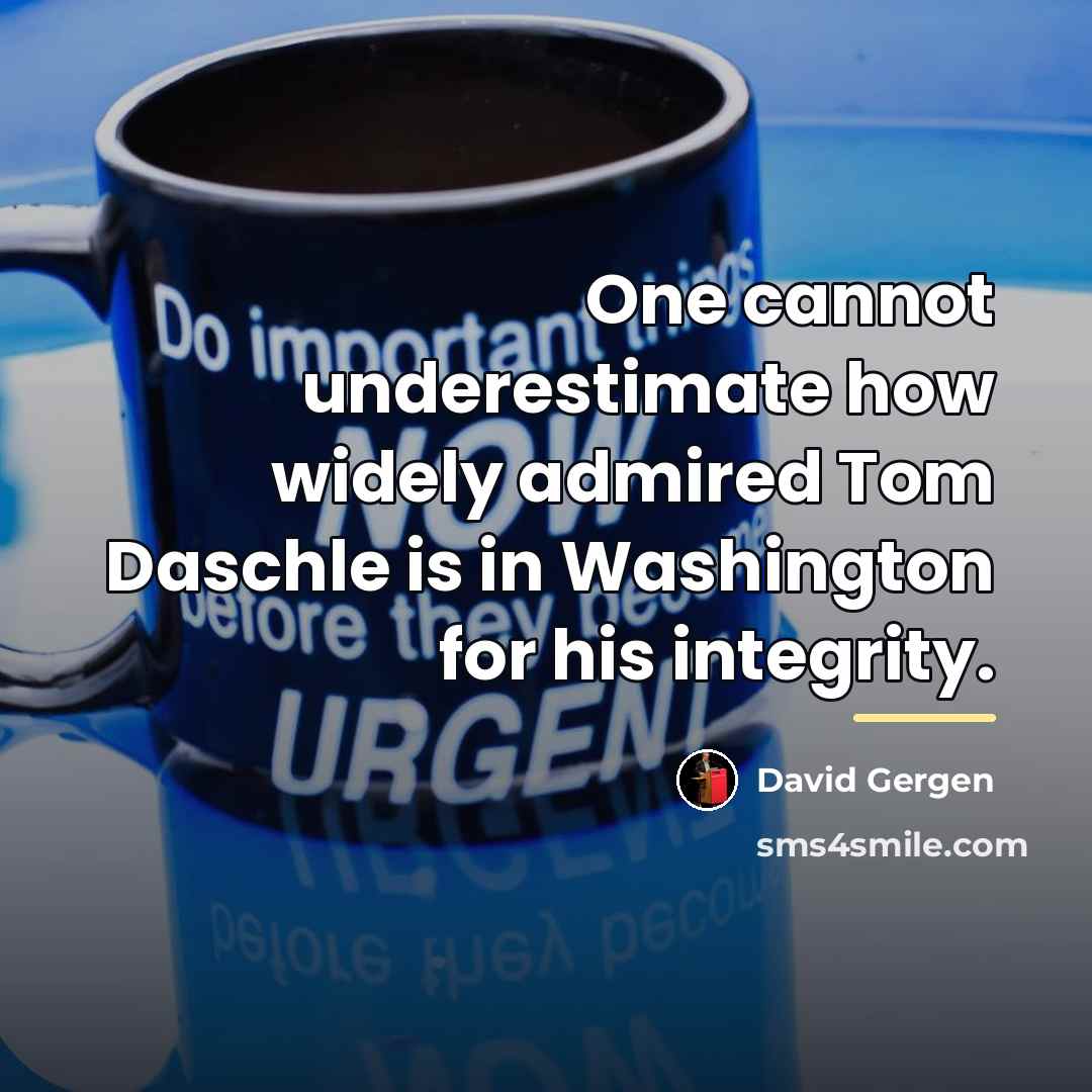“One cannot underestimate how widely admired Tom Daschle is in…” quote by David Gergen