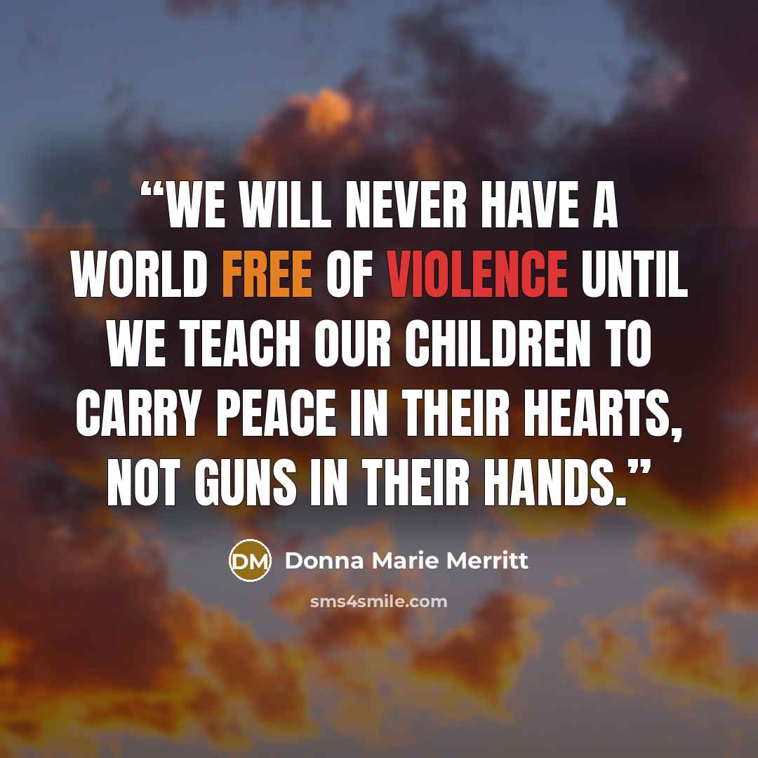 “We will never have a world free of violence until we teach our children to carry peace in their hearts, not guns in their hands.” quote by Donna Marie Merritt