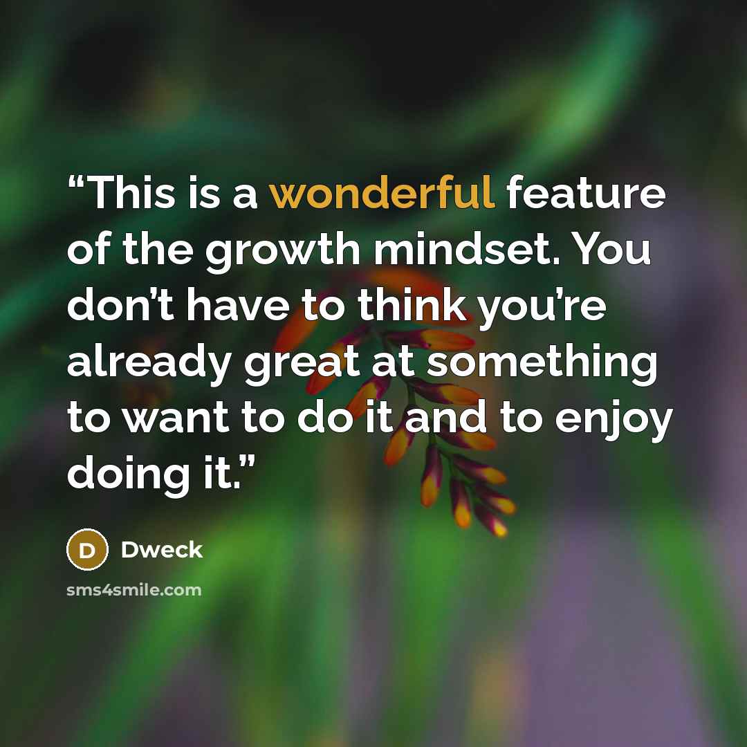 “This is a wonderful feature of the growth mindset. You don’t have to think you’re already great at something to want to do it and to enjoy doing it.” quote by Dweck
