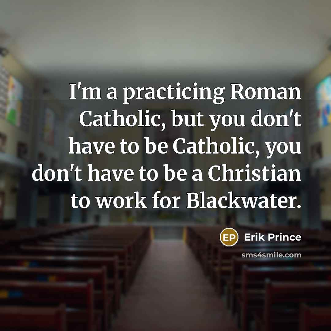 “I'm a practicing Roman Catholic, but you don't have to be Catholic, you don't have to be a Christian to work for Blackwater.” quote by Erik Prince