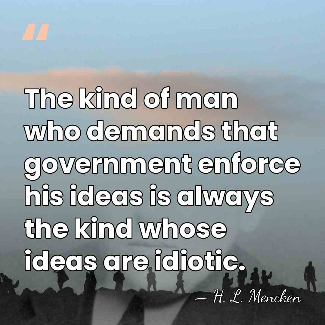 The kind of man who demands that government enforce his ideas is&hellip; - H. L. Mencken