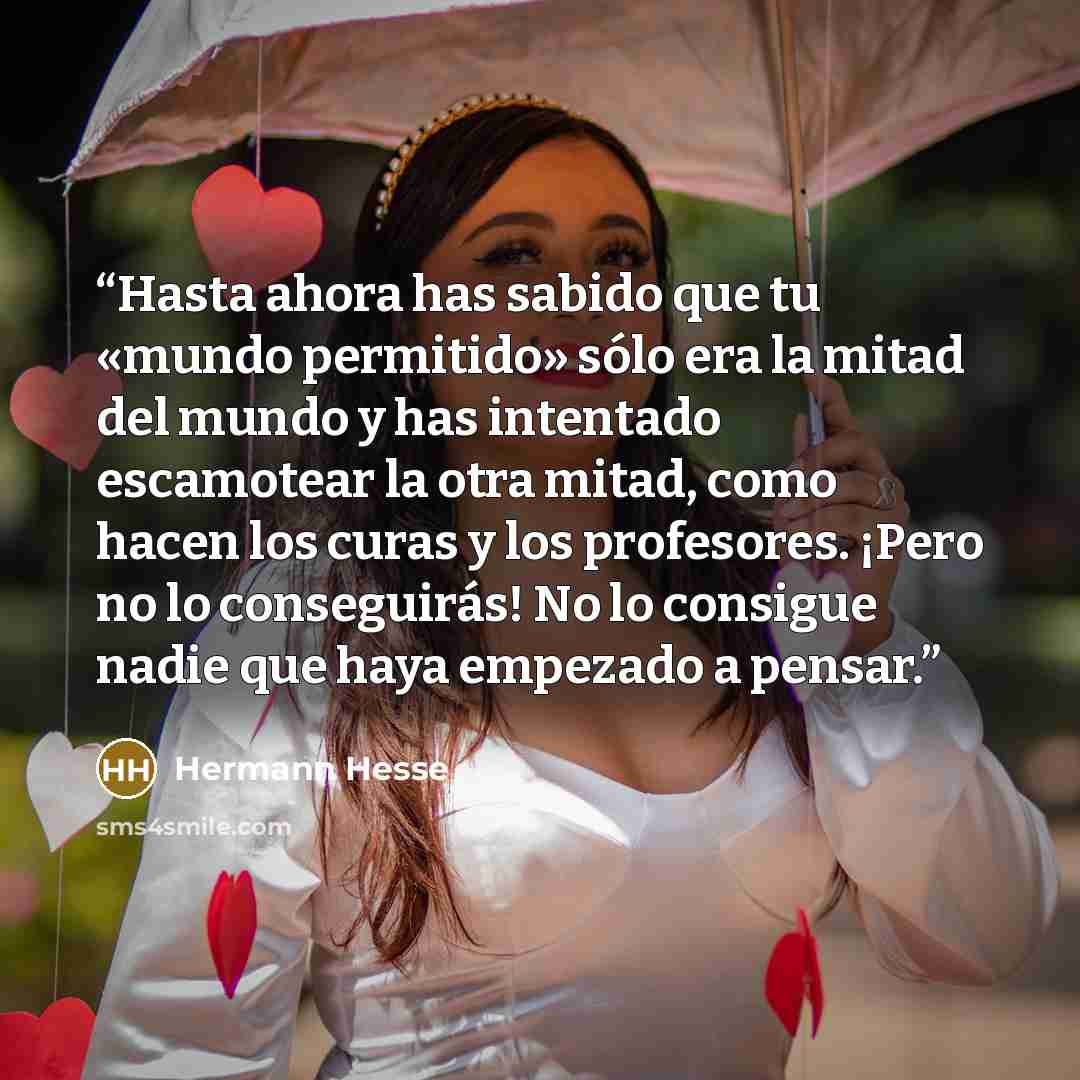 “Hasta ahora has sabido que tu «mundo permitido» sólo era la mitad del mundo y has intentado escamotear la otra mitad, como hacen los curas y los profesores. ¡Pero no lo conseguirás! No lo consigue nadie que haya empezado a pensar.” quote by Hermann Hesse