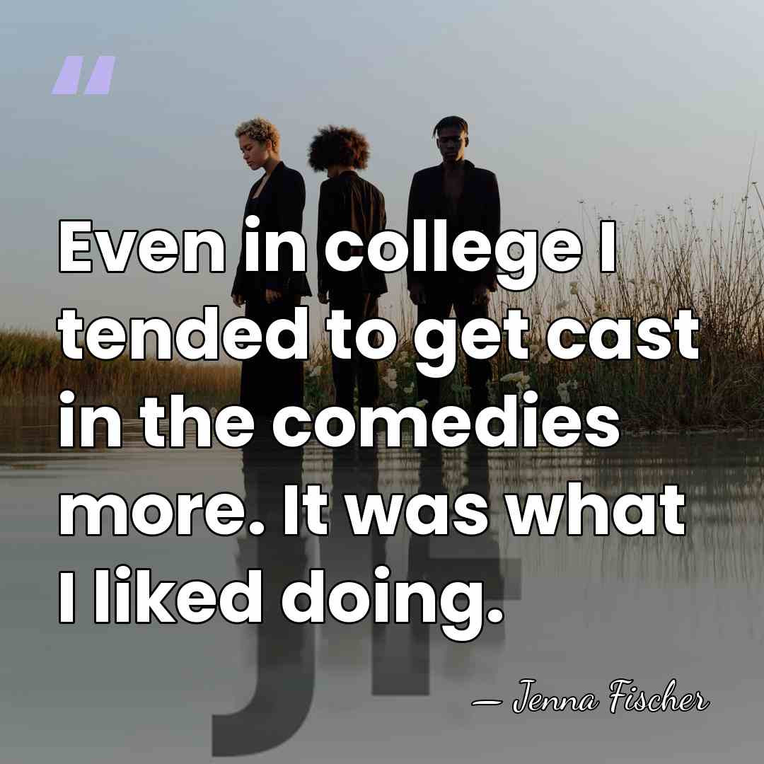 Even in college I tended to get cast in the comedies more.&hellip; - Jenna Fischer