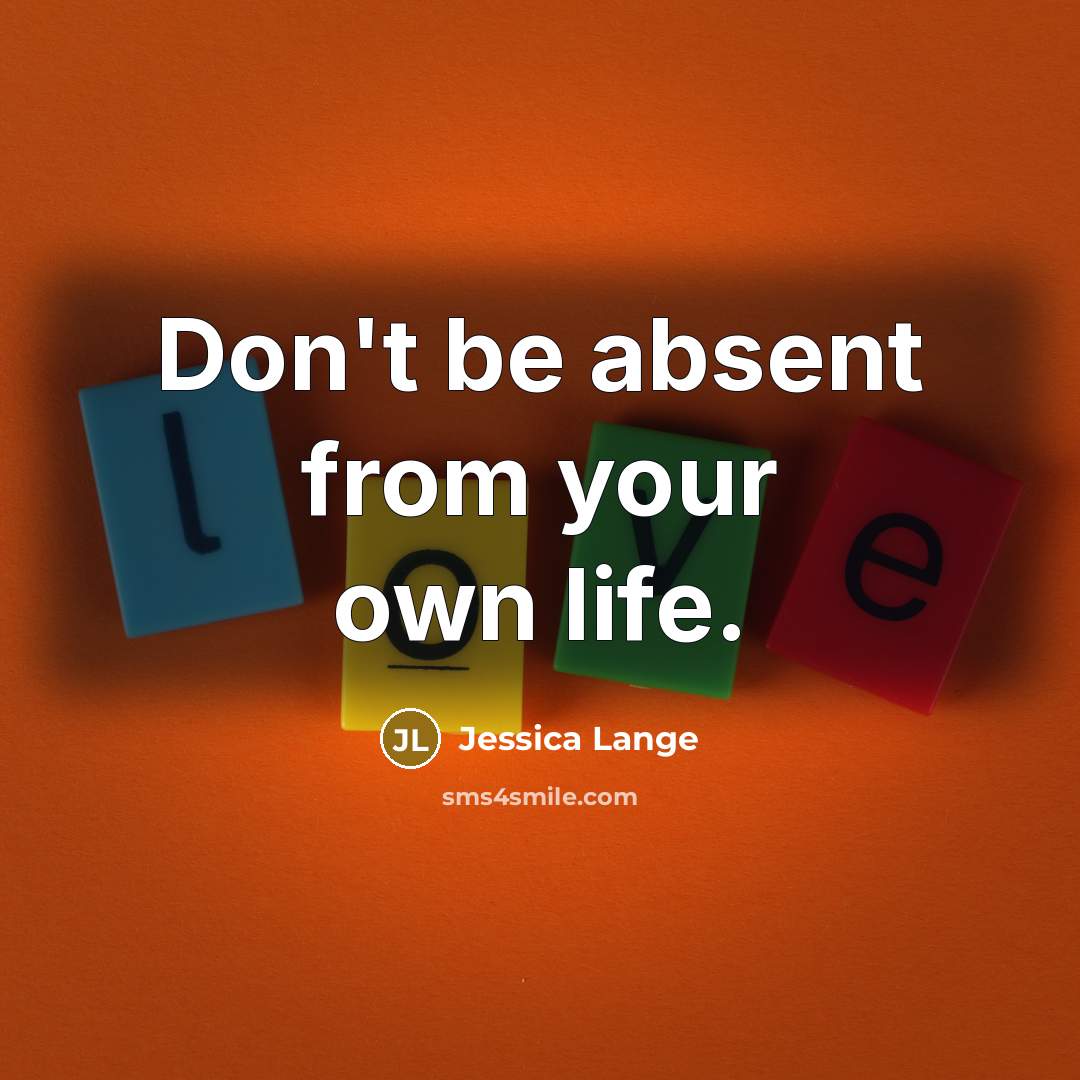 “Don't be absent from your own life.…” quote by Jessica Lange