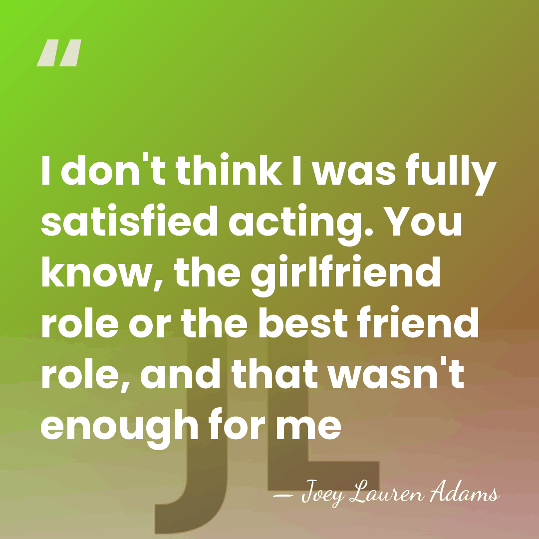 I don't think I was fully satisfied acting. You know, the girlfriend&hellip; - Joey Lauren Adams