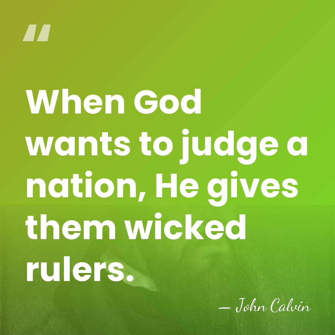 When God wants to judge a nation, He gives them wicked rulers. - John Calvin