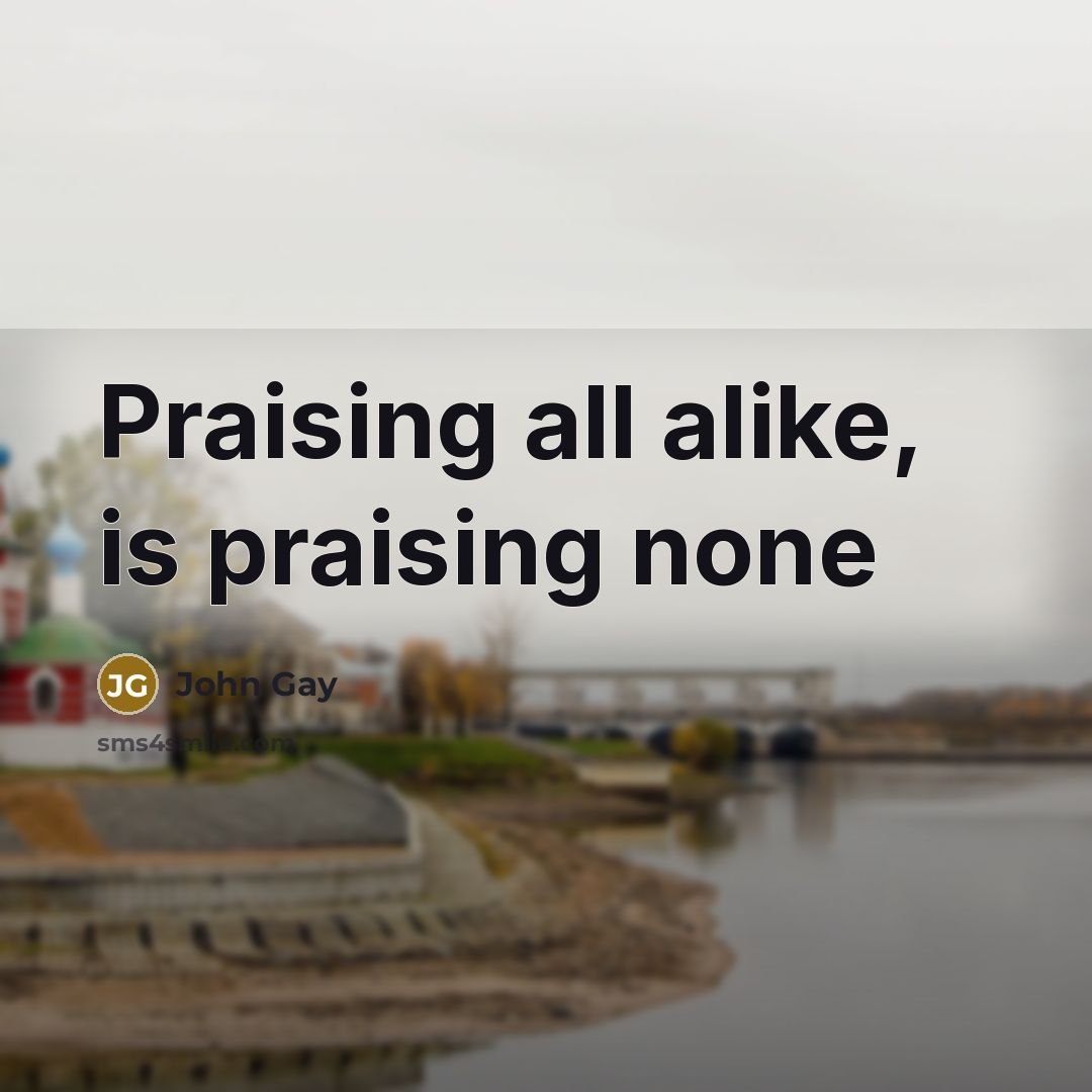 “Praising all alike, is praising none…” quote by John Gay