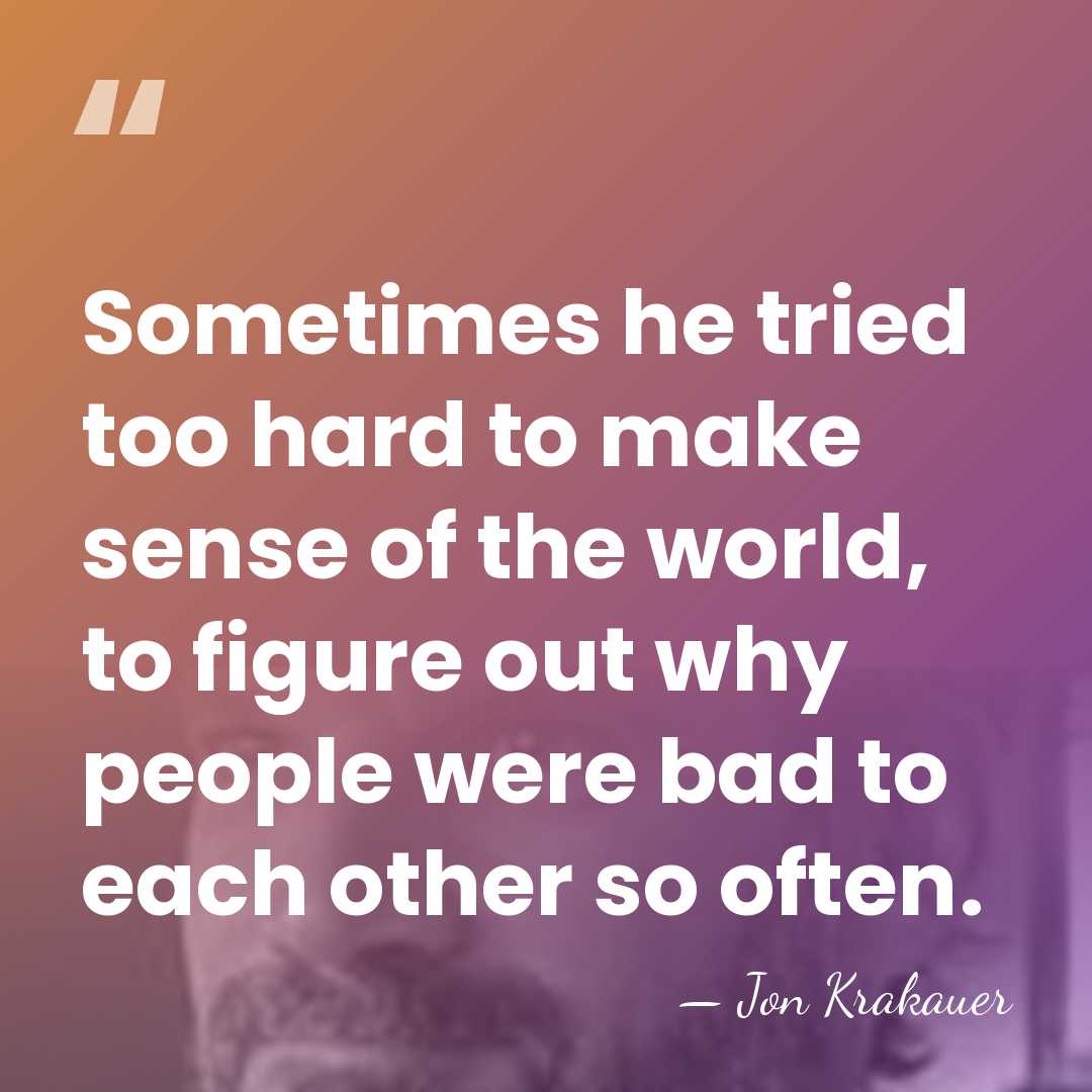 Sometimes he tried too hard to make sense of the world, to&hellip; - Jon Krakauer