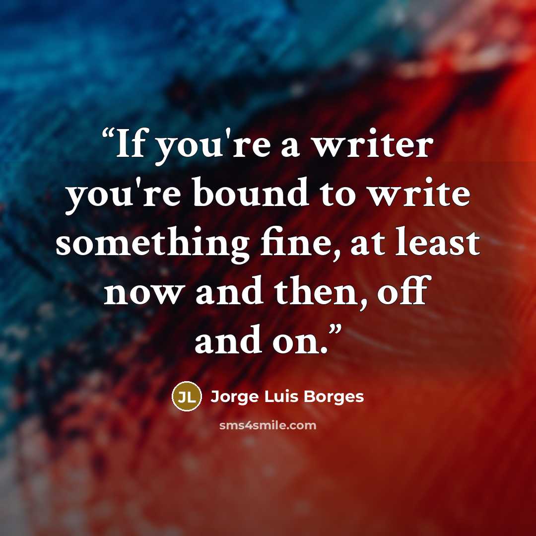 “If you're a writer you're bound to write something fine, at least now and then, off and on.” quote by Jorge Luis Borges