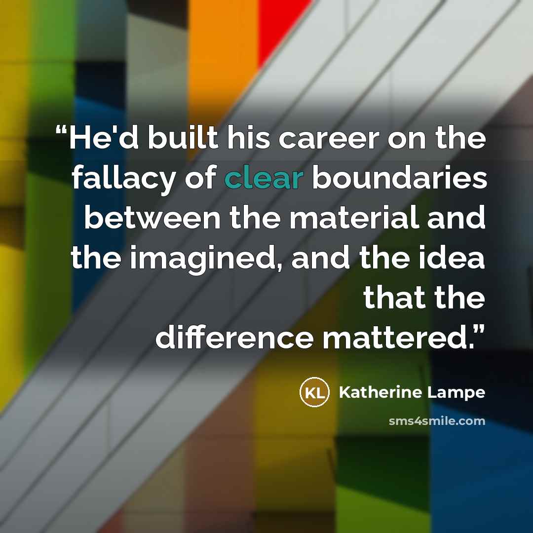 “He'd built his career on the fallacy of clear boundaries between the material and the imagined, and the idea that the difference mattered.” quote by Katherine Lampe