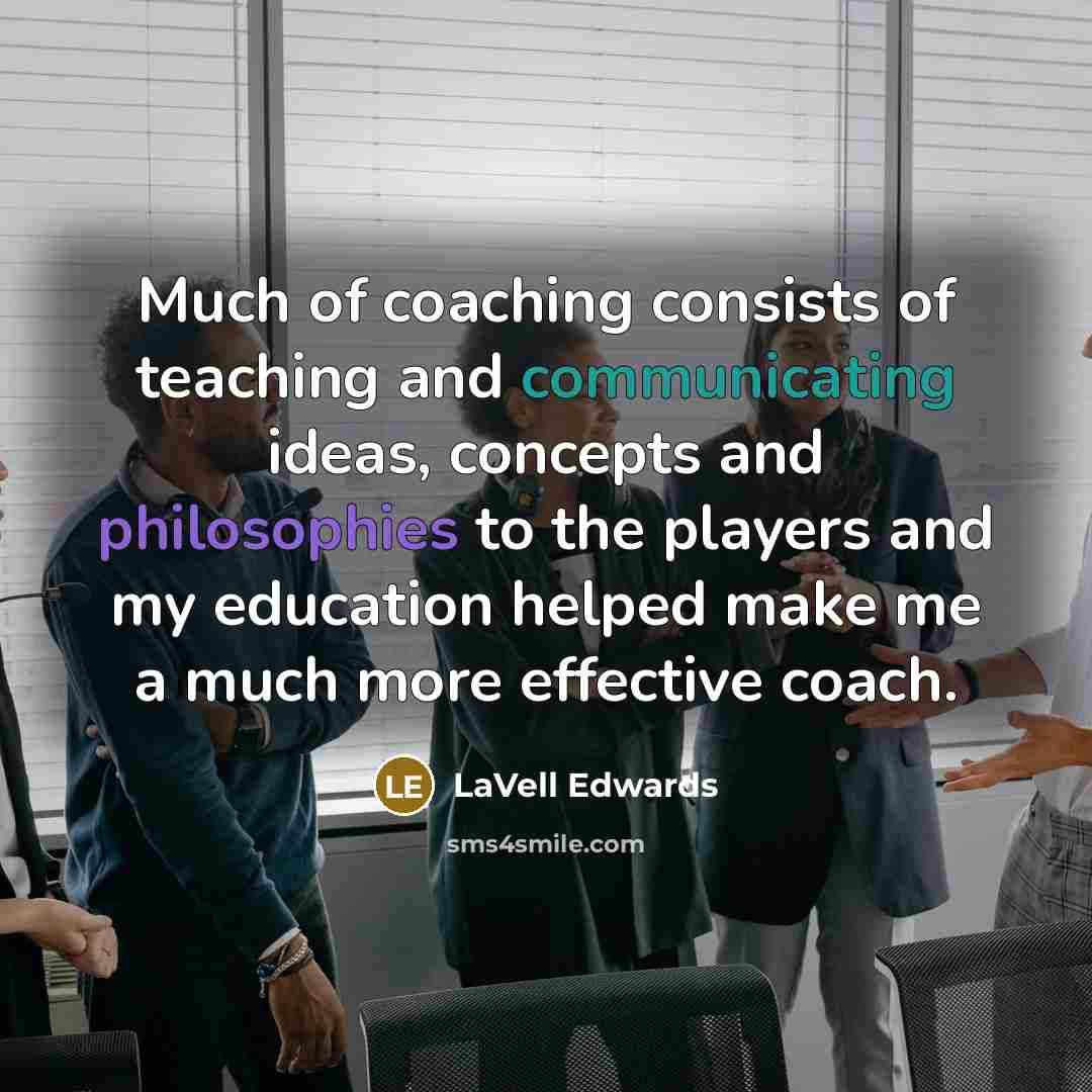 “Much of coaching consists of teaching and communicating ideas, concepts and philosophies to the players and my education helped make me a much more effective coach.” quote by LaVell Edwards
