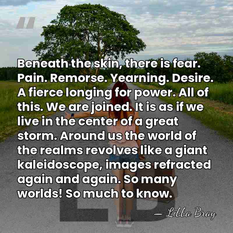 Beneath the skin, there is fear. Pain. Remorse. Yearning. Desire. A fierce&hellip; - Libba Bray