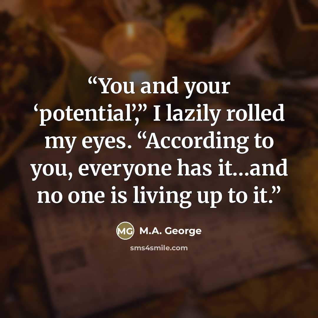 “You and your ‘potential’,” I lazily rolled my eyes. “According to you, everyone has it…and no one is living up to it.” quote by M.A. George