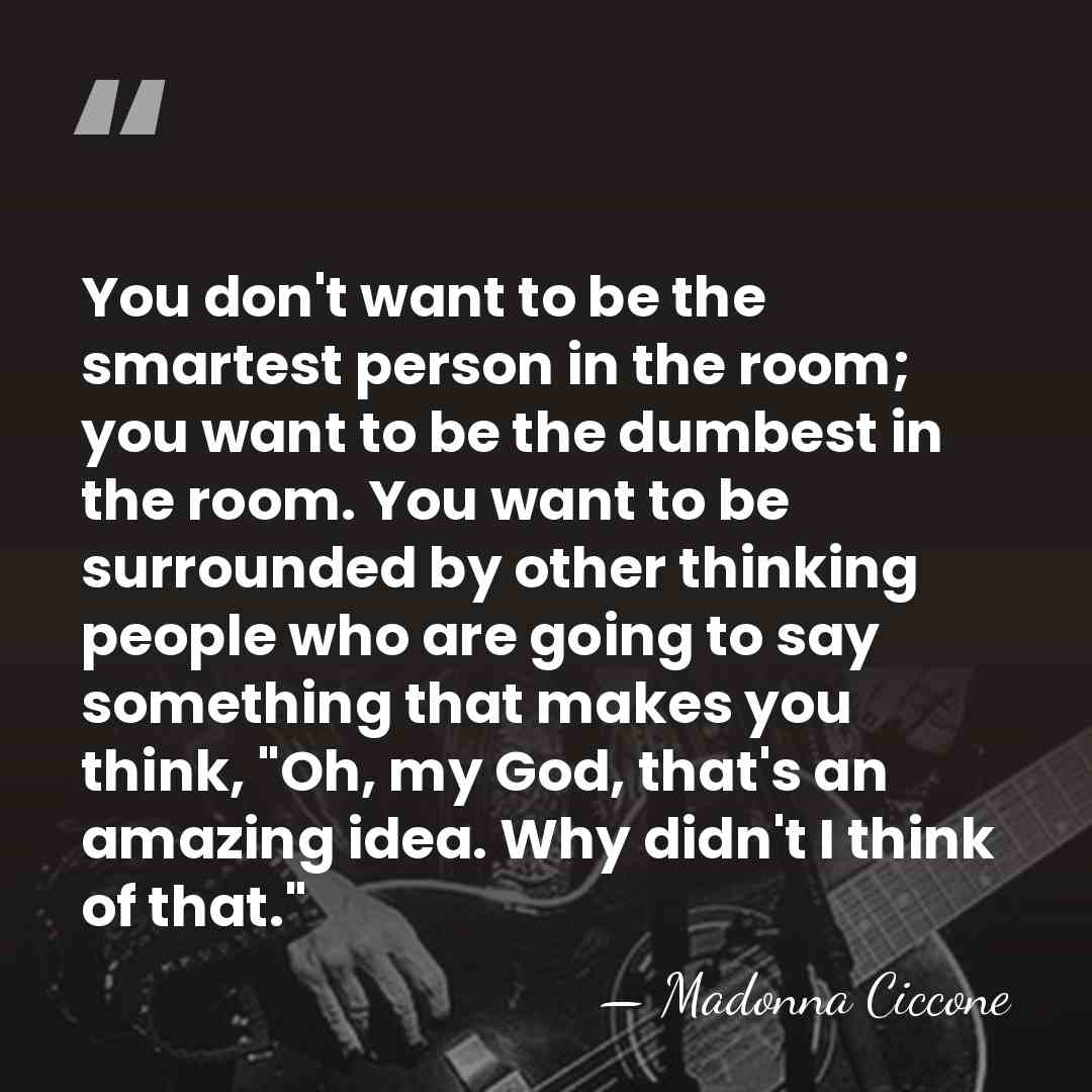You don't want to be the smartest person in the room; you&hellip; - Madonna Ciccone