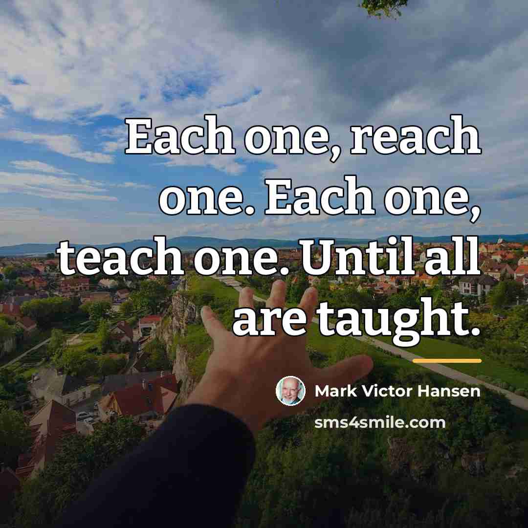 “Each one, reach one. Each one, teach one. Until all…” quote by Mark Victor Hansen