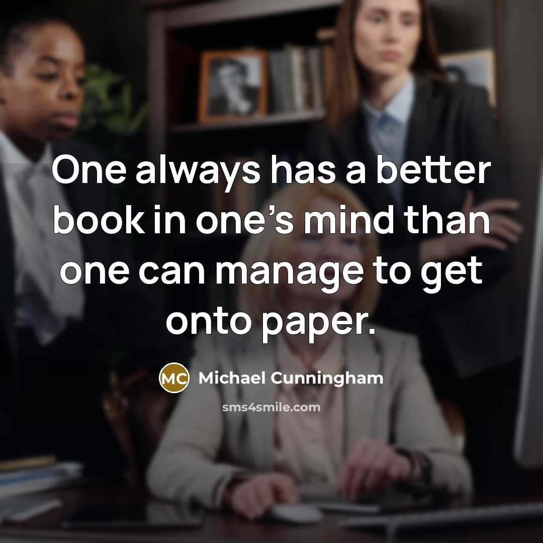 “One always has a better book in one's mind than…” quote by Michael Cunningham