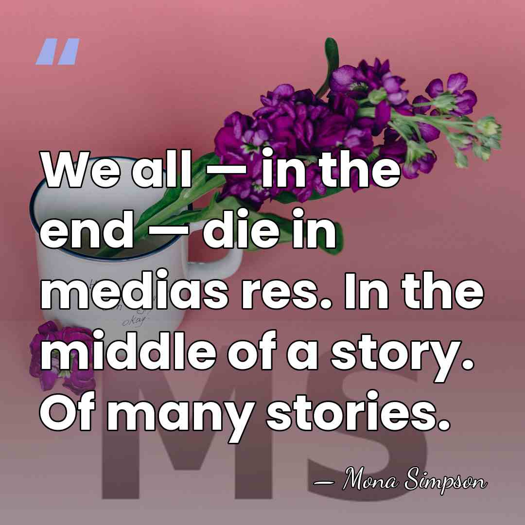 We all — in the end — die in medias res. In&hellip; - Mona Simpson