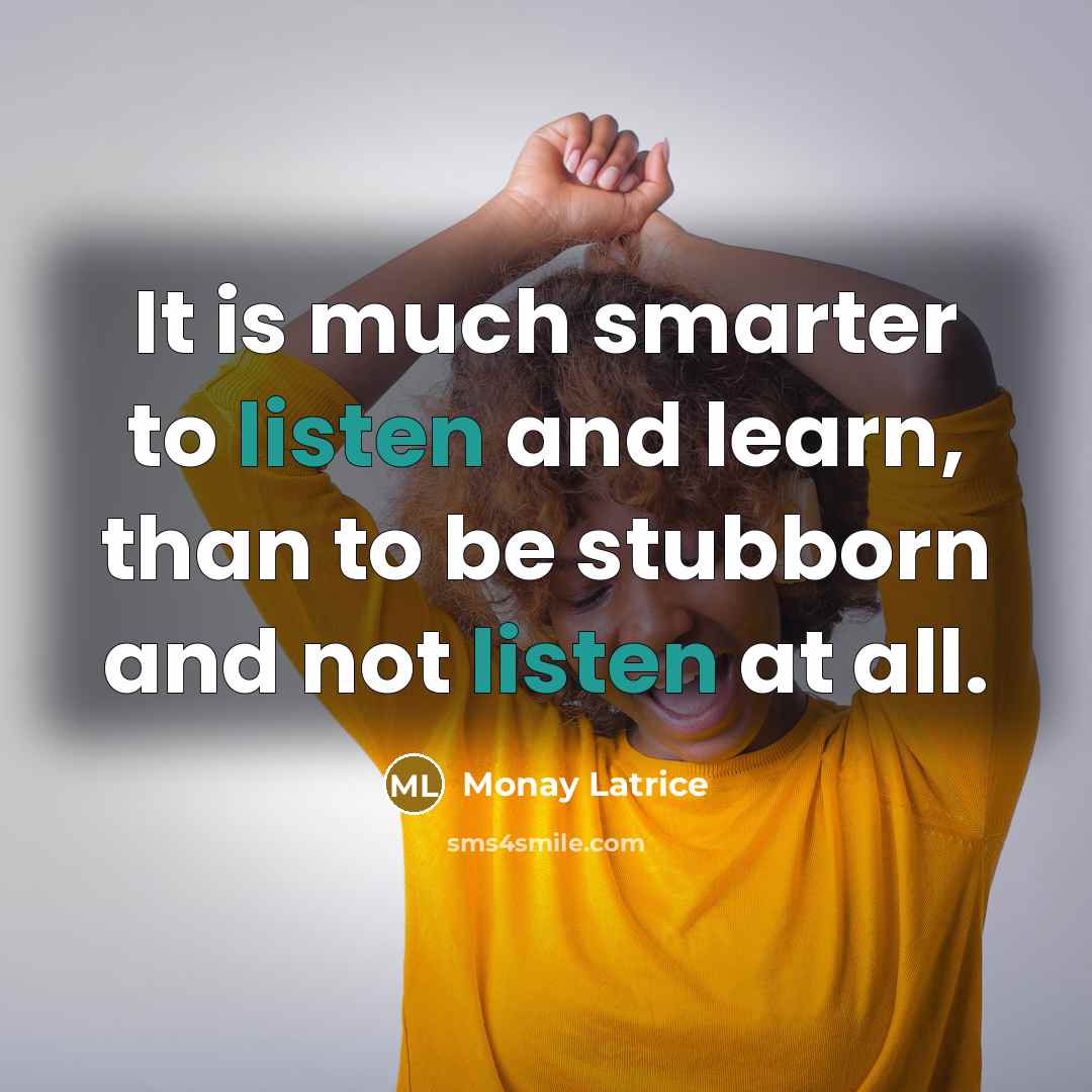 “It is much smarter to listen and learn, than to be stubborn and not listen at all.” quote by Monay Latrice