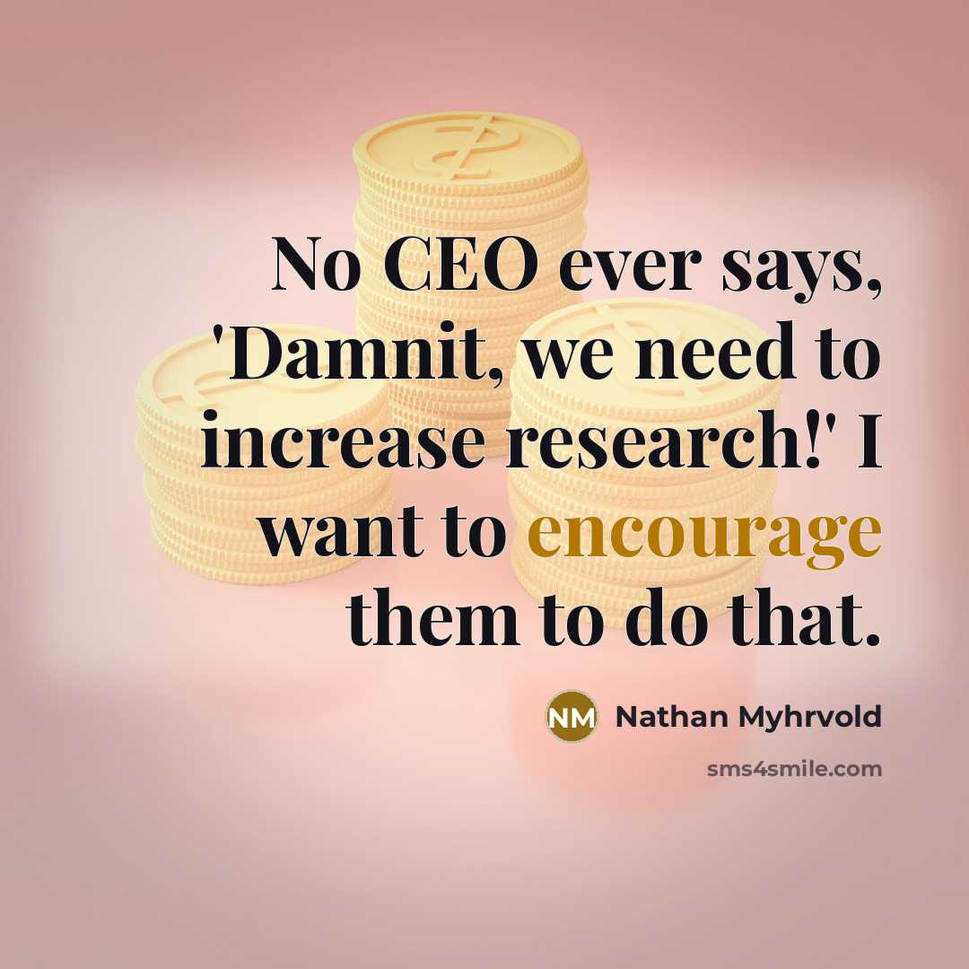 “No CEO ever says, 'Damnit, we need to increase research!'…” quote by Nathan Myhrvold