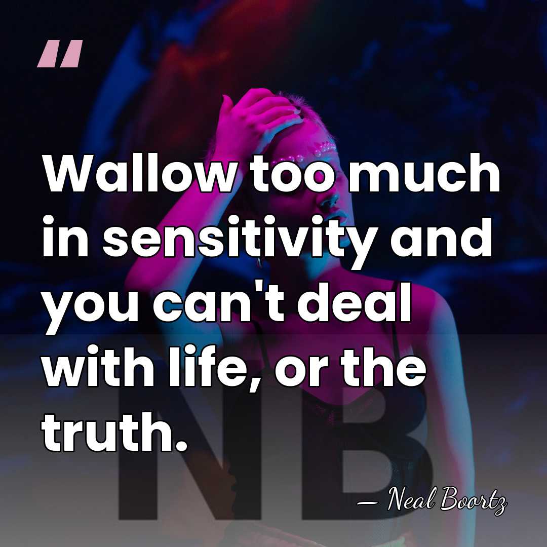 Wallow too much in sensitivity and you can't deal with life, or&hellip; - Neal Boortz
