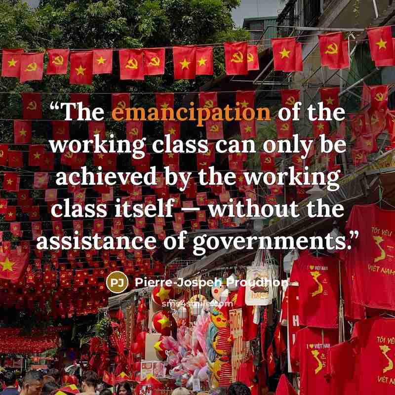 “The emancipation of the working class can only be achieved by the working class itself — without the assistance of governments.” quote by Pierre-Jospeh Proudhon