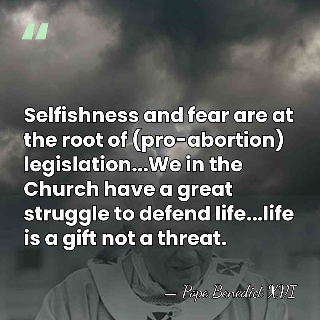Selfishness and fear are at the root of (pro-abortion) legislation...We in the&hellip; - Pope Benedict XVI