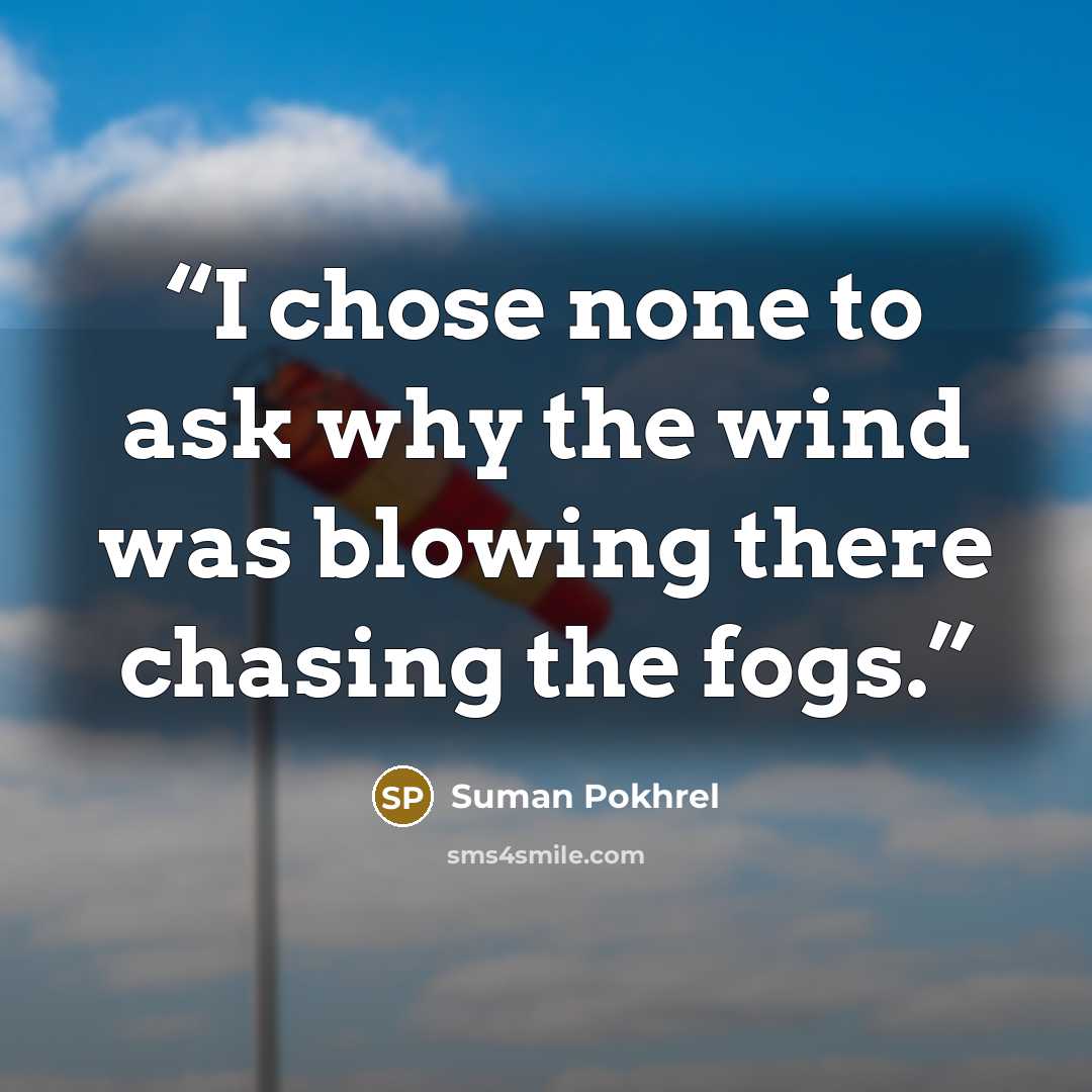“I chose none to ask why the wind was blowing there chasing the fogs.” quote by Suman Pokhrel