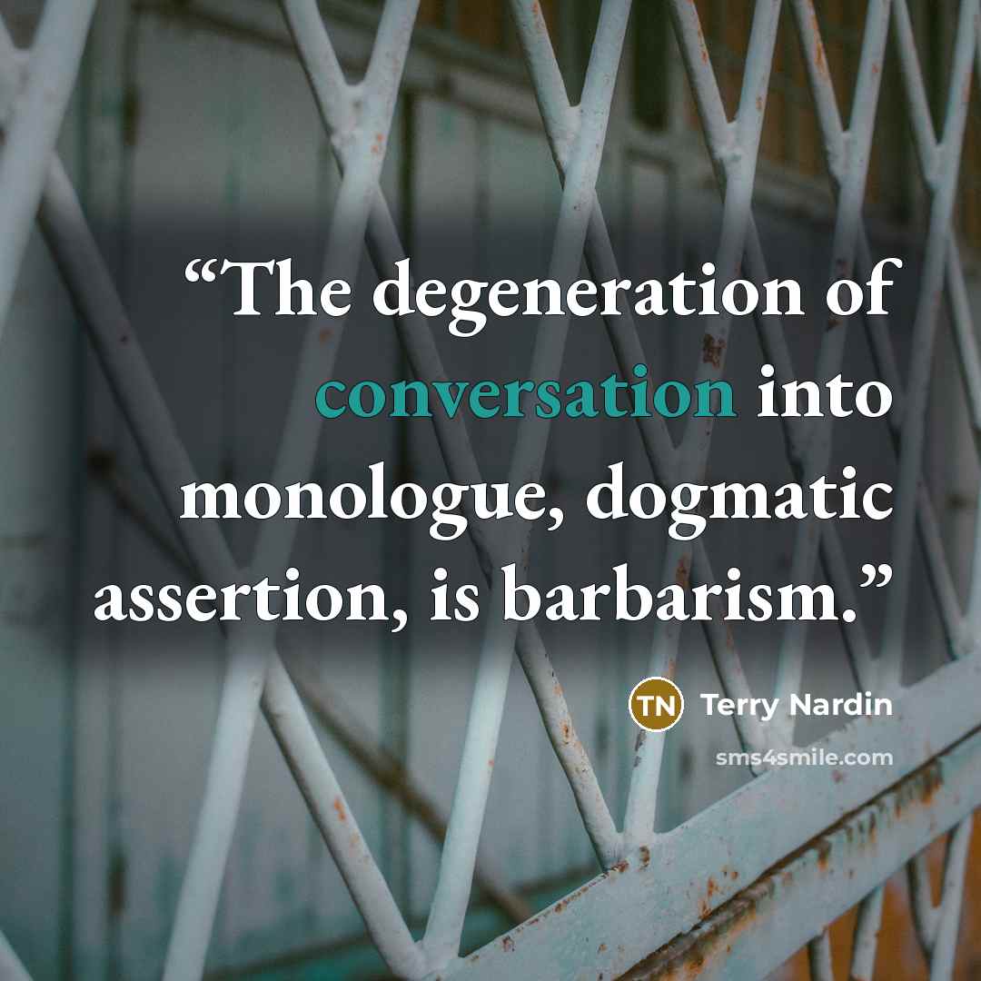 “The degeneration of conversation into monologue, dogmatic assertion, is barbarism.” quote by Terry Nardin